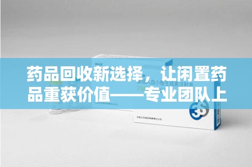 清远药品回收新选择，让闲置药品重获价值——专业团队上门收药服务