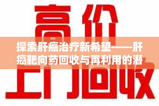 清远探索肝癌治疗新希望——肝癌靶向药回收与再利用的潜力