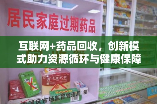 清远互联网+药品回收，创新模式助力资源循环与健康保障