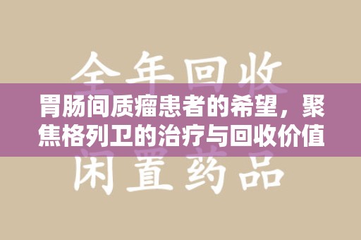 清远胃肠间质瘤患者的希望，聚焦格列卫的治疗与回收价值