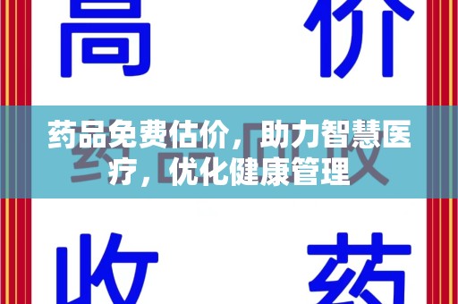 清远药品免费估价，助力智慧医疗，优化健康管理