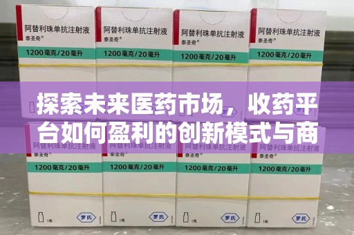 清远探索未来医药市场，收药平台如何盈利的创新模式与商业前景