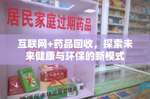 清远互联网+药品回收，探索未来健康与环保的新模式