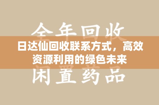 清远日达仙回收联系方式，高效资源利用的绿色未来