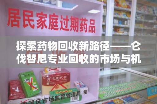 清远探索药物回收新路径——仑伐替尼专业回收的市场与机遇