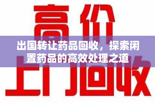 清远出国转让药品回收，探索闲置药品的高效处理之道