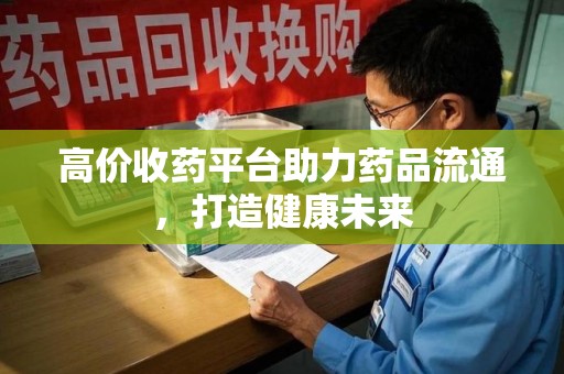 清远高价收药平台助力药品流通，打造健康未来
