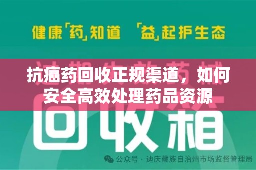 清远抗癌药回收正规渠道，如何安全高效处理药品资源