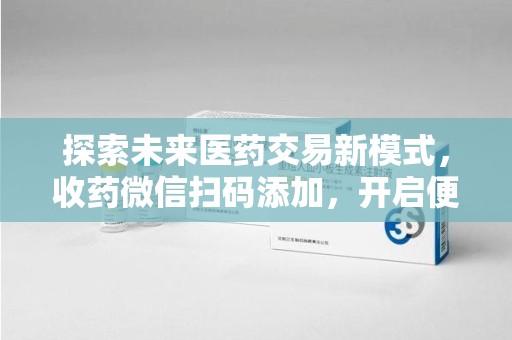 清远探索未来医药交易新模式，收药微信扫码添加，开启便捷新体验