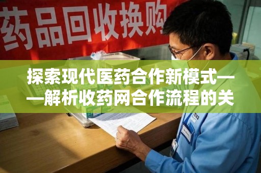 清远探索现代医药合作新模式——解析收药网合作流程的关键要素