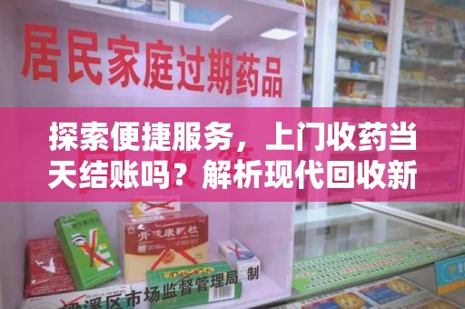 清远探索便捷服务，上门收药当天结账吗？解析现代回收新模式