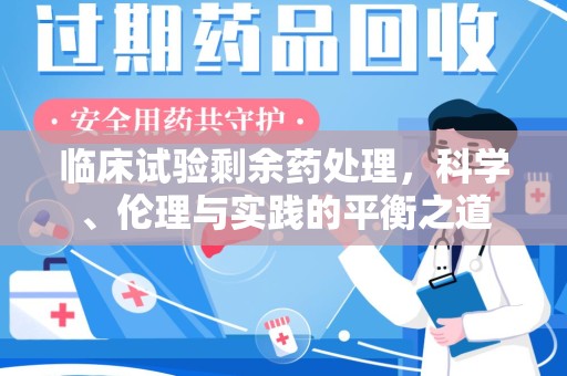 清远临床试验剩余药处理，科学、伦理与实践的平衡之道