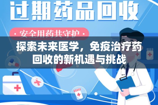 清远探索未来医学，免疫治疗药回收的新机遇与挑战