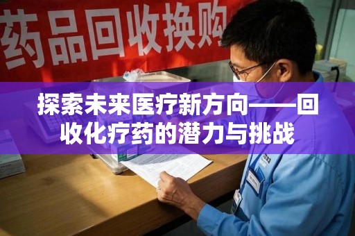 清远探索未来医疗新方向——回收化疗药的潜力与挑战