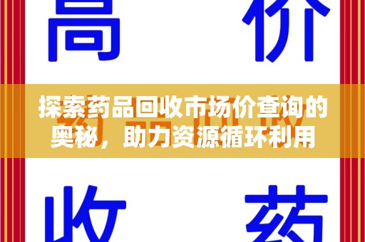 清远探索药品回收市场价查询的奥秘，助力资源循环利用