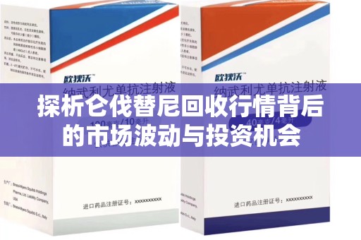 清远探析仑伐替尼回收行情背后的市场波动与投资机会