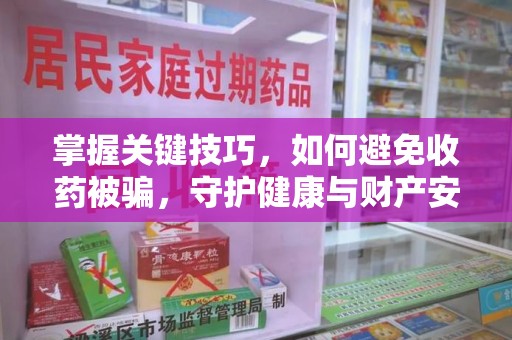 清远掌握关键技巧，如何避免收药被骗，守护健康与财产安全