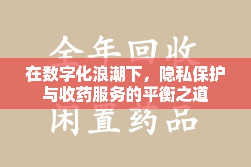 清远在数字化浪潮下，隐私保护与收药服务的平衡之道