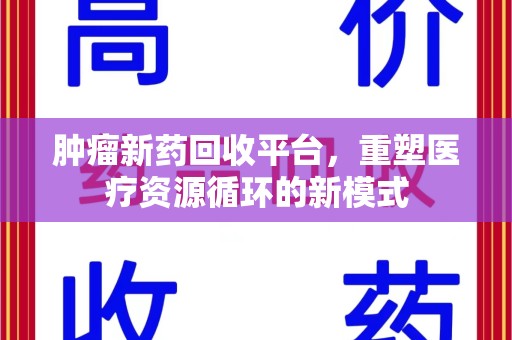 清远肿瘤新药回收平台，重塑医疗资源循环的新模式