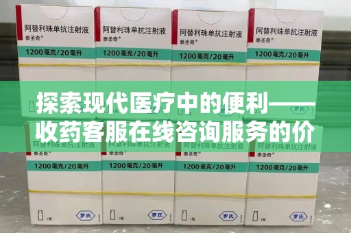 清远探索现代医疗中的便利——收药客服在线咨询服务的价值与未来