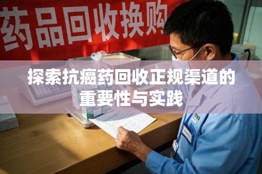 清远探索抗癌药回收正规渠道的重要性与实践