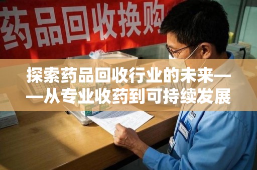 清远探索药品回收行业的未来——从专业收药到可持续发展