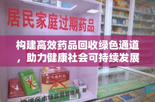 清远构建高效药品回收绿色通道，助力健康社会可持续发展