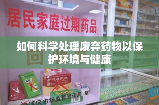 清远如何科学处理废弃药物以保护环境与健康