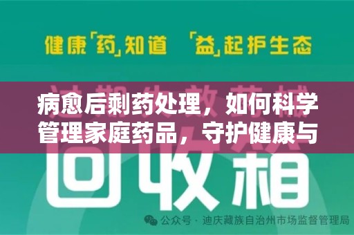清远病愈后剩药处理，如何科学管理家庭药品，守护健康与环境