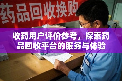 清远收药用户评价参考，探索药品回收平台的服务与体验