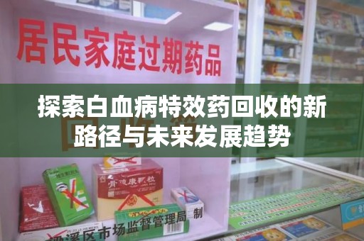 清远探索白血病特效药回收的新路径与未来发展趋势