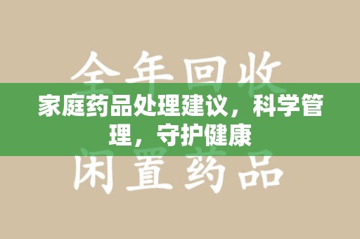 清远家庭药品处理建议，科学管理，守护健康