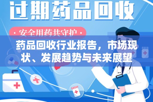 清远药品回收行业报告，市场现状、发展趋势与未来展望