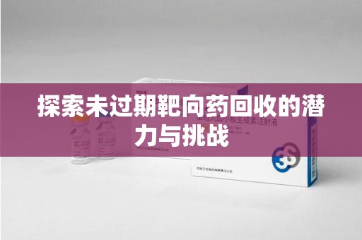 清远探索未过期靶向药回收的潜力与挑战