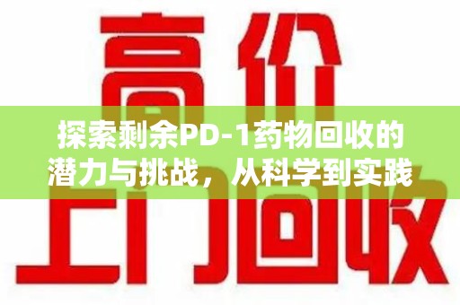 清远探索剩余PD-1药物回收的潜力与挑战，从科学到实践的全面解析