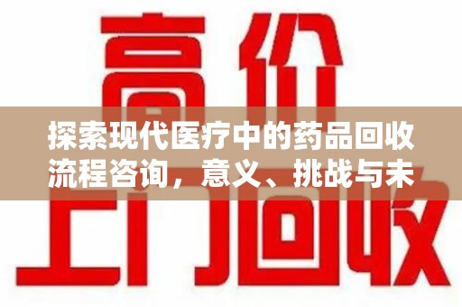 清远探索现代医疗中的药品回收流程咨询，意义、挑战与未来趋势
