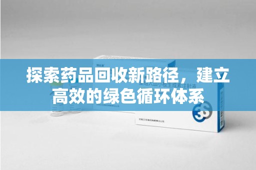 清远探索药品回收新路径，建立高效的绿色循环体系