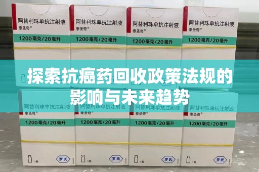 清远探索抗癌药回收政策法规的影响与未来趋势