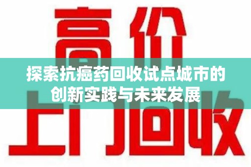 清远探索抗癌药回收试点城市的创新实践与未来发展