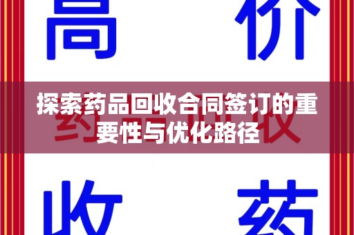 清远探索药品回收合同签订的重要性与优化路径