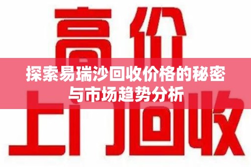 清远探索易瑞沙回收价格的秘密与市场趋势分析