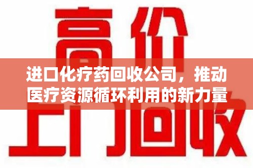 清远进口化疗药回收公司，推动医疗资源循环利用的新力量