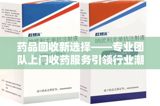 清远药品回收新选择——专业团队上门收药服务引领行业潮流