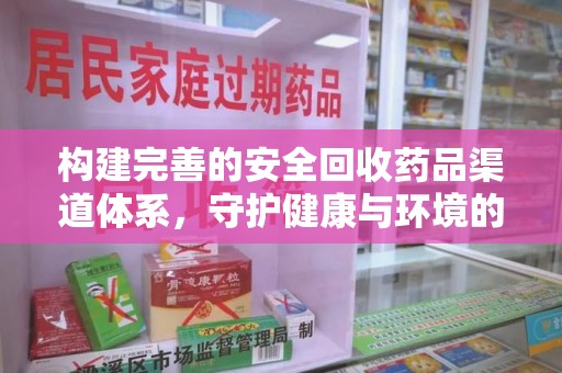 清远构建完善的安全回收药品渠道体系，守护健康与环境的未来