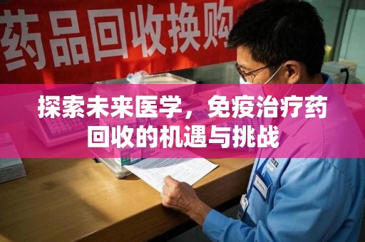 清远探索未来医学，免疫治疗药回收的机遇与挑战