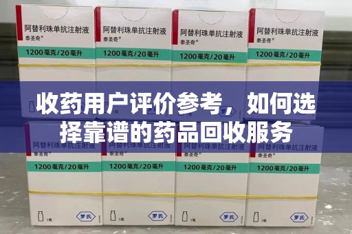 清远收药用户评价参考，如何选择靠谱的药品回收服务