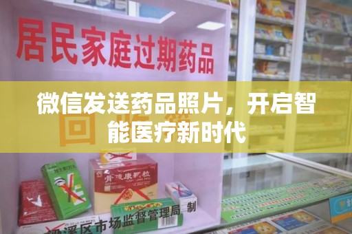 清远微信发送药品照片，开启智能医疗新时代