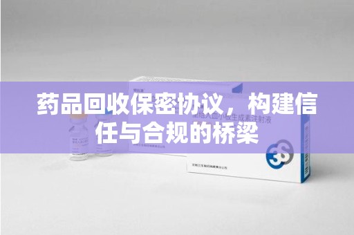 清远药品回收保密协议，构建信任与合规的桥梁