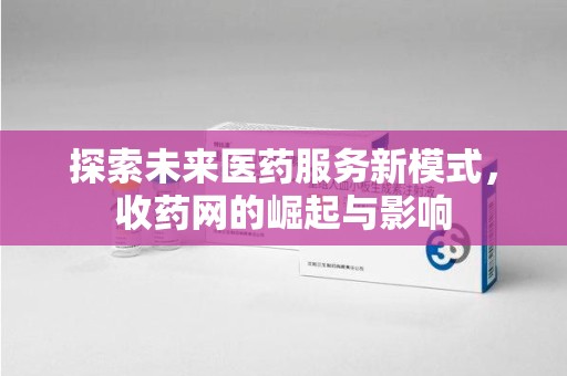 清远探索未来医药服务新模式，收药网的崛起与影响
