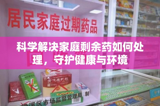 清远科学解决家庭剩余药如何处理，守护健康与环境